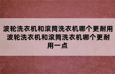 波轮洗衣机和滚筒洗衣机哪个更耐用 波轮洗衣机和滚筒洗衣机哪个更耐用一点